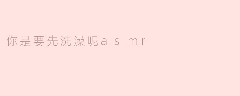 你是要先洗澡呢asmr