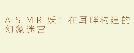 ASMR妖:在耳畔构建的幻象迷宫