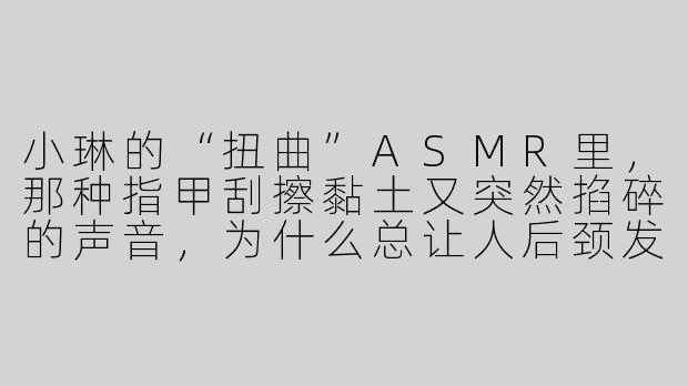 小琳的“扭曲”ASMR里，那种指甲刮擦黏土又突然掐碎的声音，为什么总让人后颈发麻却停不下来？