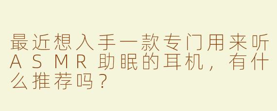 最近想入手一款专门用来听ASMR助眠的耳机,有什么推荐吗?