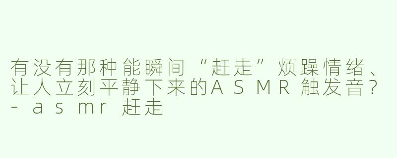 有没有那种能瞬间“赶走”烦躁情绪、让人立刻平静下来的ASMR触发音?-asmr赶走