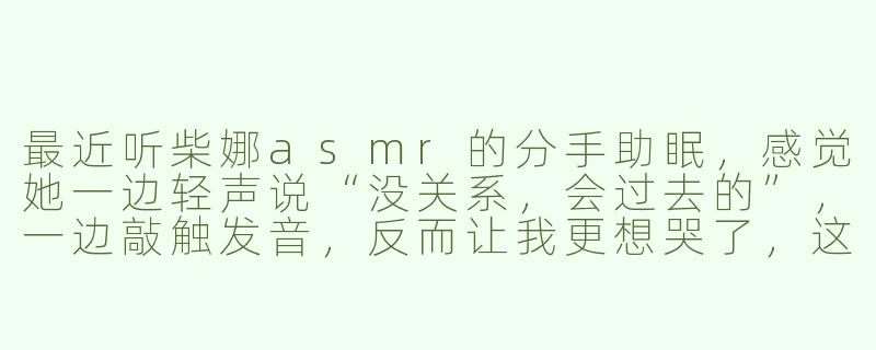 最近听柴娜asmr的分手助眠,感觉她一边轻声说“没关系,会过去的”,一边敲触发音,反而让我更想哭了,这正常吗?-柴娜asmr分手助眠