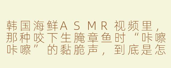 韩国海鲜ASMR视频里，那种咬下生腌章鱼时“咔嚓咔嚓”的黏脆声，到底是怎么录出来的？
