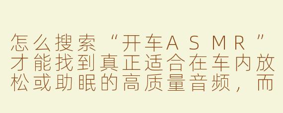怎么搜索“开车ASMR”才能找到真正适合在车内放松或助眠的高质量音频，而不是那些标题党或噪音内容？