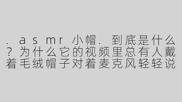 .asmr小帽.到底是什么？为什么它的视频里总有人戴着毛绒帽子对着麦克风轻轻说话、揉搓包装袋，却能让几百万观众觉得“颅内高潮”？