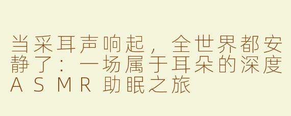 当采耳声响起，全世界都安静了：一场属于耳朵的深度ASMR助眠之旅