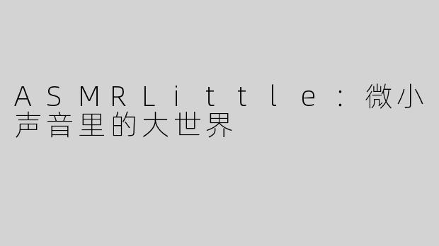 ASMRLittle:微小声音里的大世界