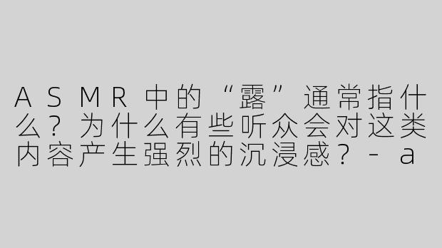 ASMR中的“露”通常指什么?为什么有些听众会对这类内容产生强烈的沉浸感?-asmr露
