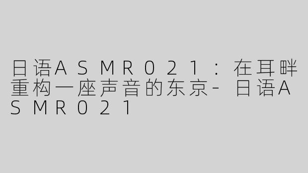 日语ASMR021:在耳畔重构一座声音的东京-日语ASMR021
