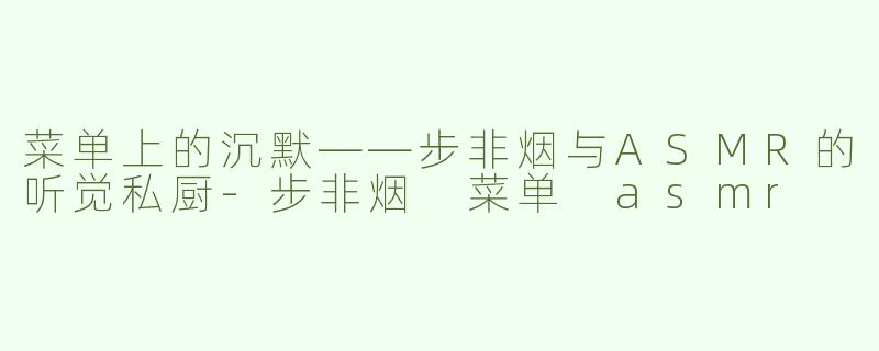 菜单上的沉默——步非烟与ASMR的听觉私厨-步非烟 菜单 asmr