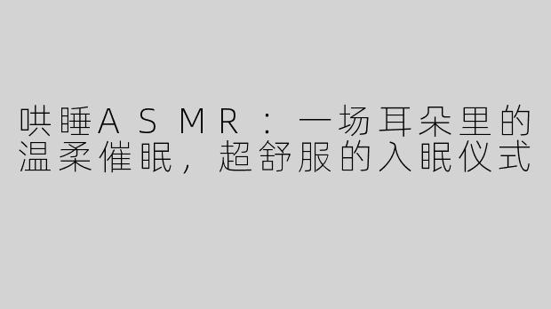 哄睡ASMR：一场耳朵里的温柔催眠，超舒服的入眠仪式