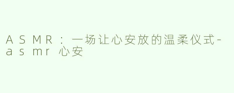 ASMR:一场让心安放的温柔仪式-asmr心安