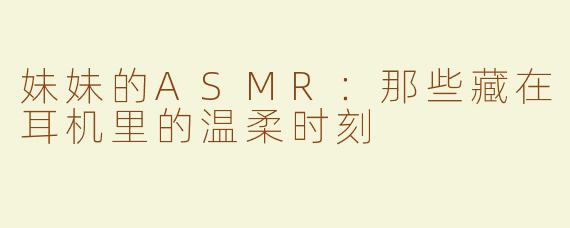 妹妹的ASMR:那些藏在耳机里的温柔时刻