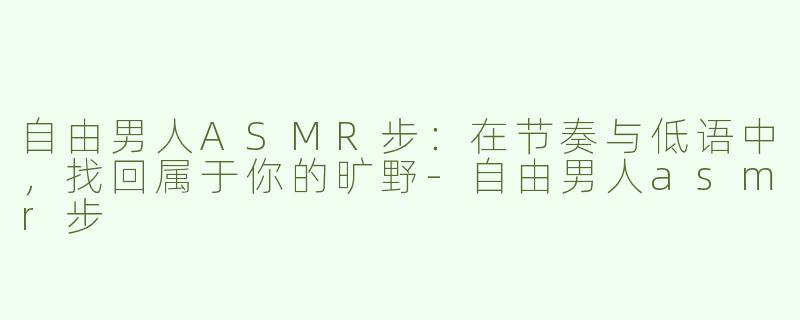自由男人ASMR步:在节奏与低语中,找回属于你的旷野-自由男人asmr步