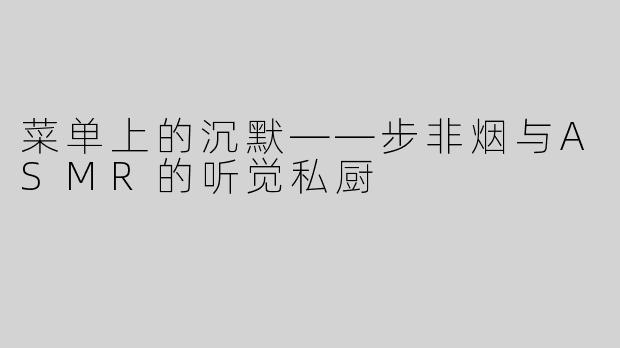 菜单上的沉默——步非烟与ASMR的听觉私厨