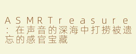ASMRTreasure:在声音的深海中打捞被遗忘的感官宝藏