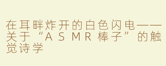 在耳畔炸开的白色闪电——关于“ASMR棒子”的触觉诗学