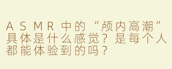 ASMR中的“颅内高潮”具体是什么感觉？是每个人都能体验到的吗？