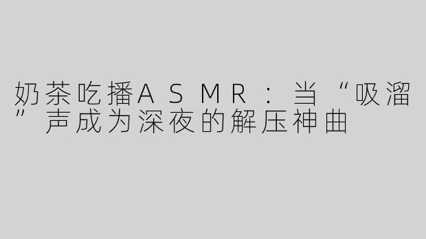 奶茶吃播ASMR:当“吸溜”声成为深夜的解压神曲