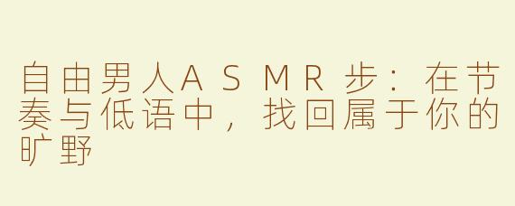 自由男人ASMR步:在节奏与低语中,找回属于你的旷野
