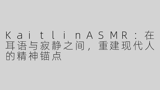 KaitlinASMR：在耳语与寂静之间，重建现代人的精神锚点