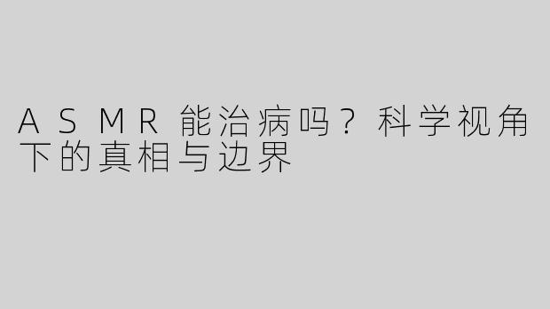 ASMR能治病吗?科学视角下的真相与边界