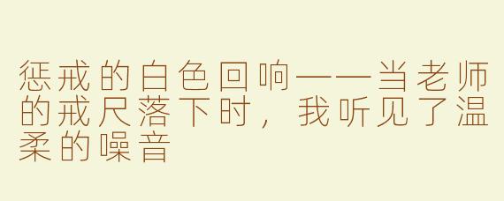 惩戒的白色回响——当老师的戒尺落下时，我听见了温柔的噪音
