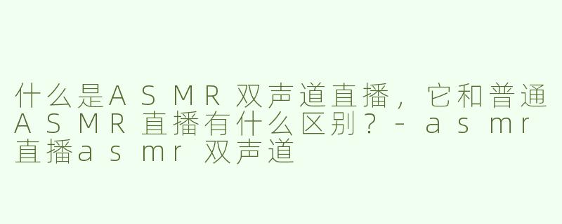 什么是ASMR双声道直播,它和普通ASMR直播有什么区别?-asmr直播asmr双声道