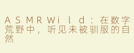 ASMRWild:在数字荒野中,听见未被驯服的自然