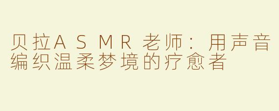 贝拉ASMR老师:用声音编织温柔梦境的疗愈者