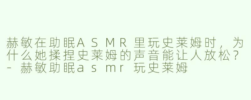 赫敏在助眠ASMR里玩史莱姆时，为什么她揉捏史莱姆的声音能让人放松？