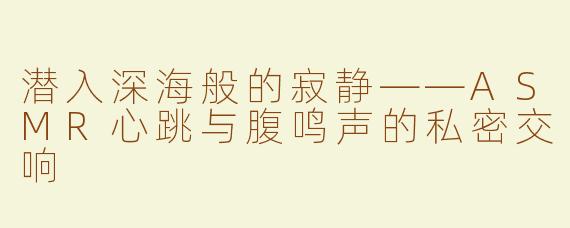 潜入深海般的寂静——ASMR心跳与腹鸣声的私密交响