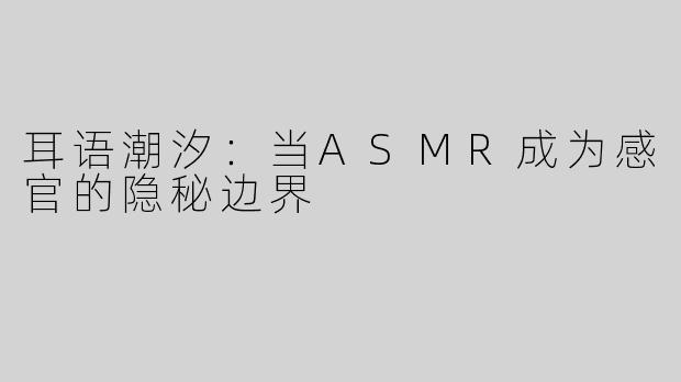 耳语潮汐：当ASMR成为感官的隐秘边界