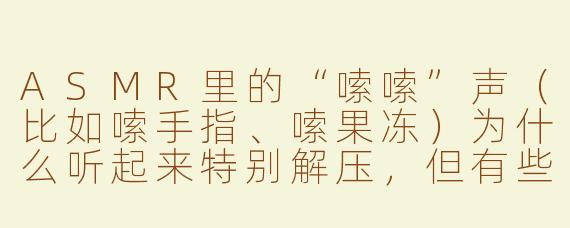 ASMR里的“嗦嗦”声（比如嗦手指、嗦果冻）为什么听起来特别解压，但有些人却觉得浑身发麻、起鸡皮疙瘩，甚至有点难受？