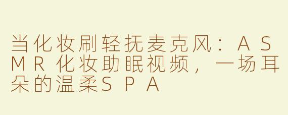 当化妆刷轻抚麦克风:ASMR化妆助眠视频,一场耳朵的温柔SPA