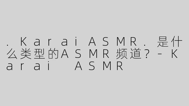 .KaraiASMR.是什么类型的ASMR频道？-Karai ASMR