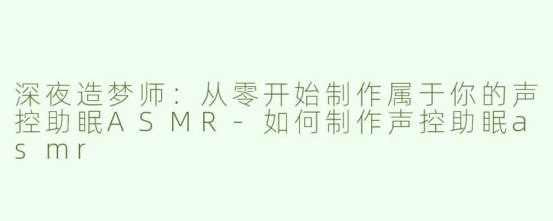 深夜造梦师：从零开始制作属于你的声控助眠ASMR