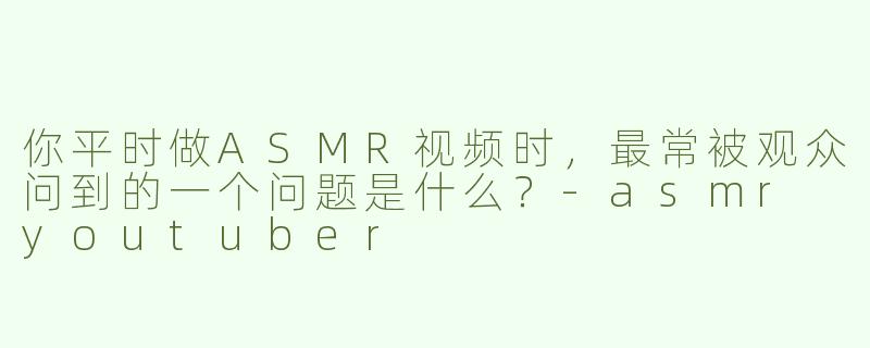 你平时做ASMR视频时，最常被观众问到的一个问题是什么？