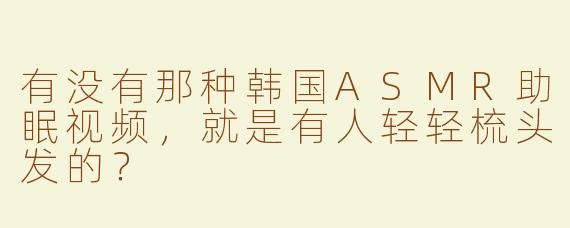 有没有那种韩国ASMR助眠视频，就是有人轻轻梳头发的？