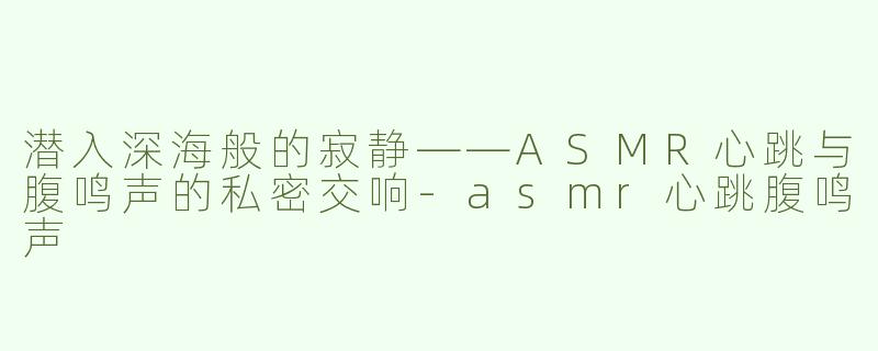 潜入深海般的寂静——ASMR心跳与腹鸣声的私密交响-asmr心跳腹鸣声