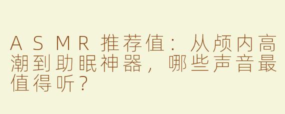 ASMR推荐值:从颅内高潮到助眠神器,哪些声音最值得听?