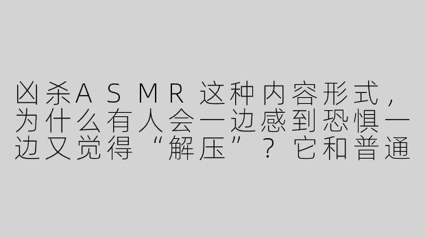 凶杀ASMR这种内容形式，为什么有人会一边感到恐惧一边又觉得“解压”？它和普通的恐怖故事有什么区别？