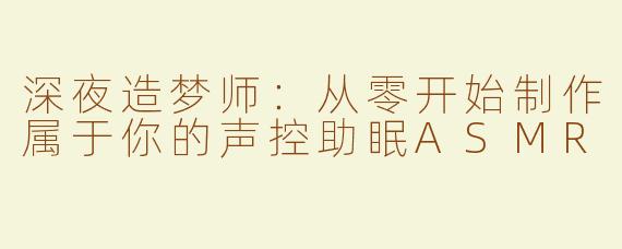 深夜造梦师:从零开始制作属于你的声控助眠ASMR