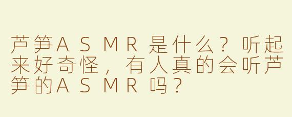 芦笋ASMR是什么?听起来好奇怪,有人真的会听芦笋的ASMR吗?