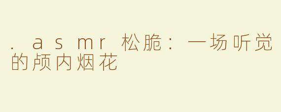 .asmr松脆：一场听觉的颅内烟花