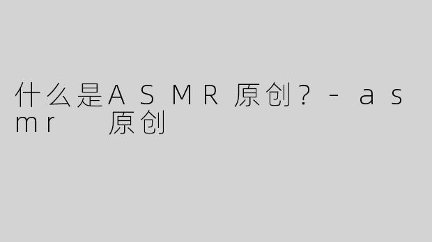 什么是ASMR原创？