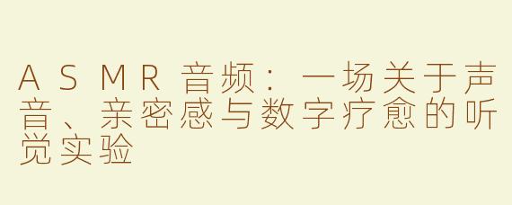 ASMR音频:一场关于声音、亲密感与数字疗愈的听觉实验
