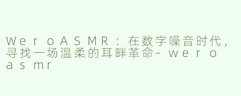 WeroASMR：在数字噪音时代，寻找一场温柔的耳畔革命-wero asmr