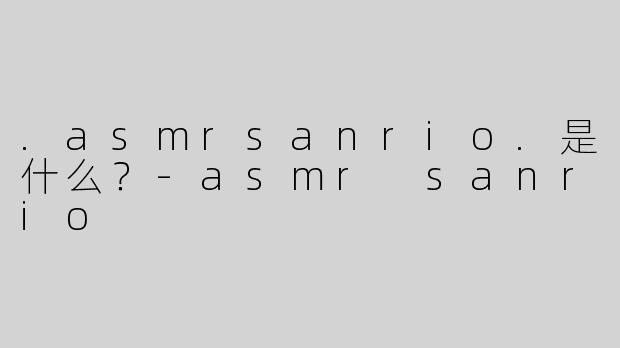 .asmrsanrio.是什么？-asmr sanrio