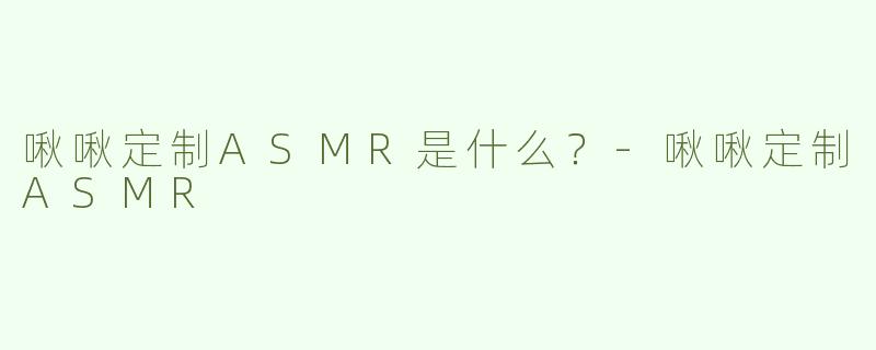 啾啾定制ASMR是什么？-啾啾定制ASMR